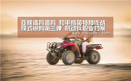 亚娱体育体育_和平精英特种作战模式爆料第三弹 机动兵职业档案(图3) 亚娱体育体育