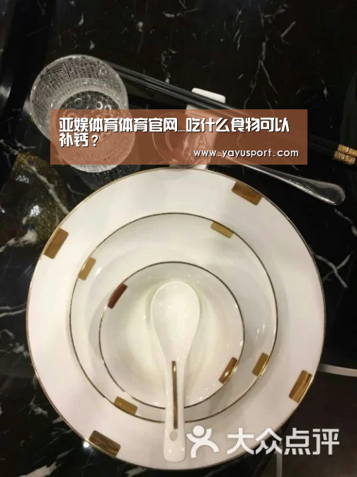 亚娱体育体育官网_吃什么食物可以补钙?(图1) 亚娱体育体育