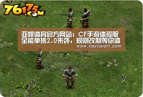 亚娱体育官方网站:CF手游体验服全能单挑2.0来袭,规则改制等你体验(图3) 亚娱体育