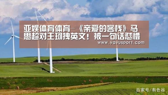 亚娱体育体育-《亲爱的客栈》马思超对王珂拽英文!被一句话怼懵(图1) 亚娱体育
