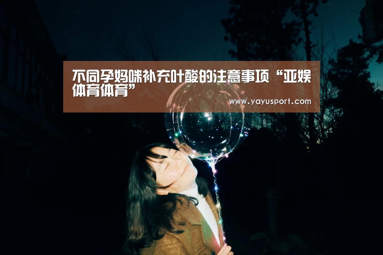 不同孕妈咪补充叶酸的注意事项“亚娱体育体育”(图3) 亚娱体育